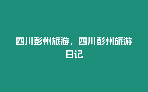 四川彭州旅游，四川彭州旅游日記