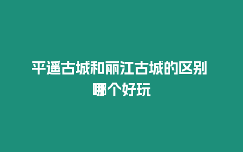 平遙古城和麗江古城的區別 哪個好玩