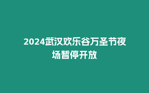 2024武漢歡樂谷萬圣節夜場暫停開放