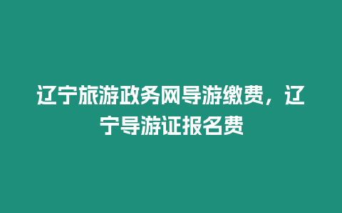 遼寧旅游政務(wù)網(wǎng)導(dǎo)游繳費(fèi)，遼寧導(dǎo)游證報(bào)名費(fèi)