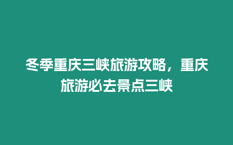 冬季重慶三峽旅游攻略，重慶旅游必去景點三峽