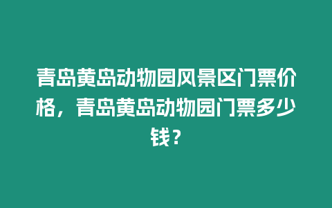 青島黃島動物園風景區門票價格，青島黃島動物園門票多少錢？