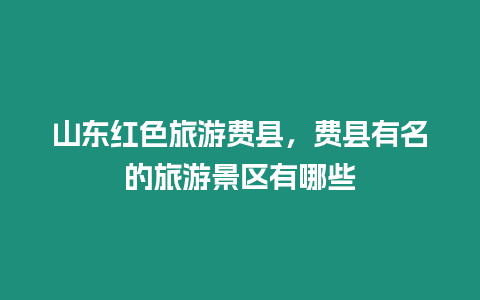 山東紅色旅游費(fèi)縣，費(fèi)縣有名的旅游景區(qū)有哪些