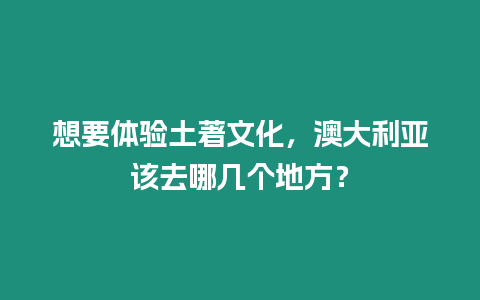 想要體驗(yàn)土著文化，澳大利亞該去哪幾個(gè)地方？