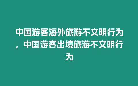 中國游客海外旅游不文明行為，中國游客出境旅游不文明行為