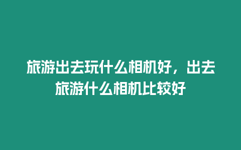 旅游出去玩什么相機好，出去旅游什么相機比較好