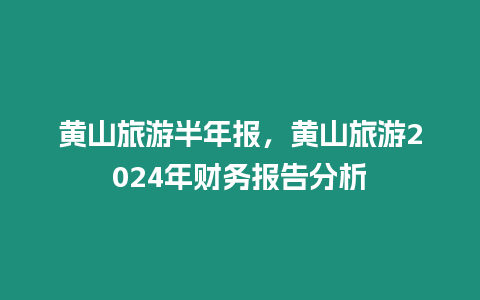 黃山旅游半年報(bào)，黃山旅游2024年財(cái)務(wù)報(bào)告分析