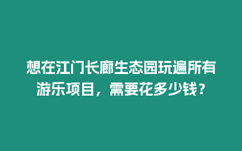 想在江門長廊生態園玩遍所有游樂項目，需要花多少錢？