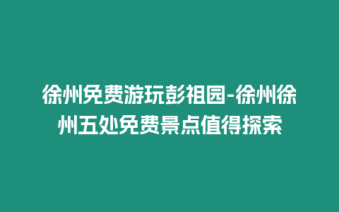 徐州免費游玩彭祖園-徐州徐州五處免費景點值得探索