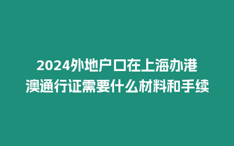 2024外地戶口在上海辦港澳通行證需要什么材料和手續