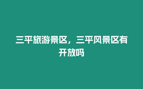 三平旅游景區，三平風景區有開放嗎