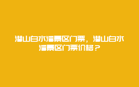 潛山白水灣景區門票，潛山白水灣景區門票價格？