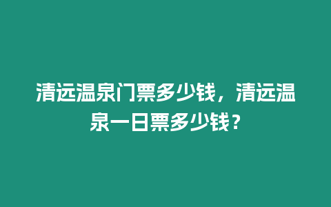 清遠溫泉門票多少錢，清遠溫泉一日票多少錢？