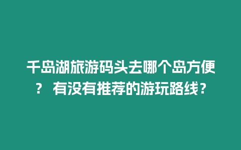 千島湖旅游碼頭去哪個島方便？ 有沒有推薦的游玩路線？