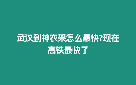 武漢到神農架怎么最快?現在高鐵最快了