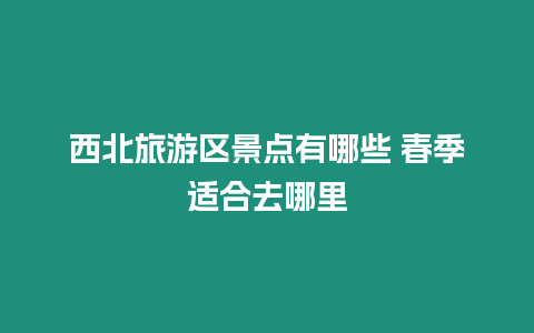 西北旅游區景點有哪些 春季適合去哪里