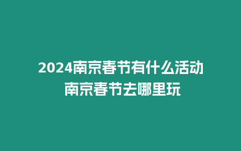 2024南京春節有什么活動 南京春節去哪里玩