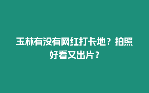 玉林有沒有網(wǎng)紅打卡地？拍照好看又出片？