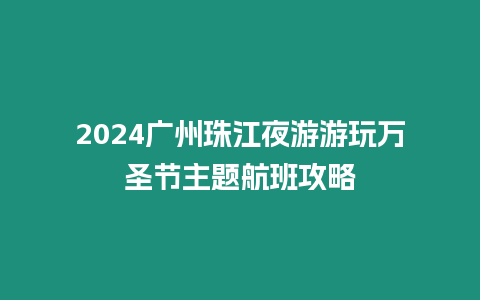 2024廣州珠江夜游游玩萬圣節主題航班攻略