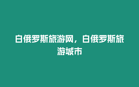 白俄羅斯旅游網，白俄羅斯旅游城市