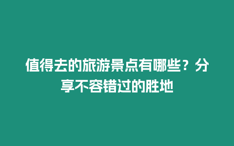 值得去的旅游景點有哪些？分享不容錯過的勝地