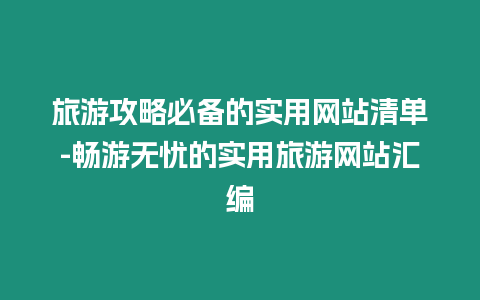 旅游攻略必備的實用網(wǎng)站清單-暢游無憂的實用旅游網(wǎng)站匯編