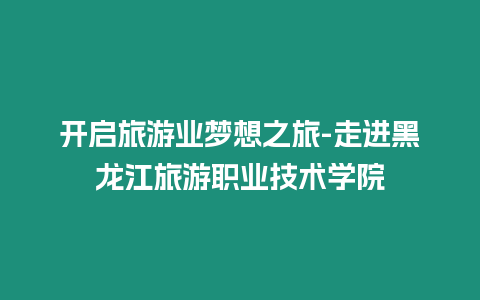 開啟旅游業(yè)夢想之旅-走進黑龍江旅游職業(yè)技術學院