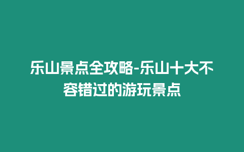 樂(lè)山景點(diǎn)全攻略-樂(lè)山十大不容錯(cuò)過(guò)的游玩景點(diǎn)