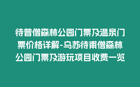 待普僧森林公園門票及溫泉門票價(jià)格詳解-烏蘇待甫僧森林公園門票及游玩項(xiàng)目收費(fèi)一覽