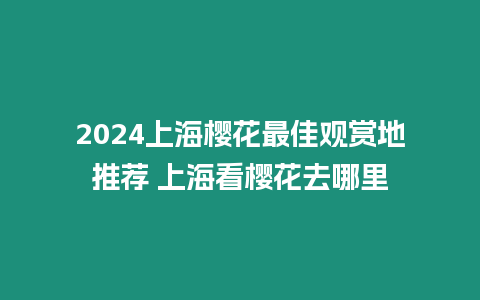 2024上海櫻花最佳觀賞地推薦 上海看櫻花去哪里