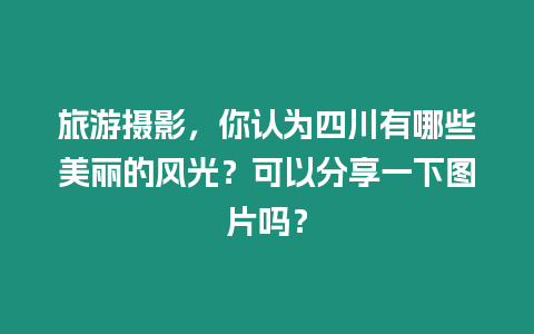 旅游攝影，你認為四川有哪些美麗的風光？可以分享一下圖片嗎？