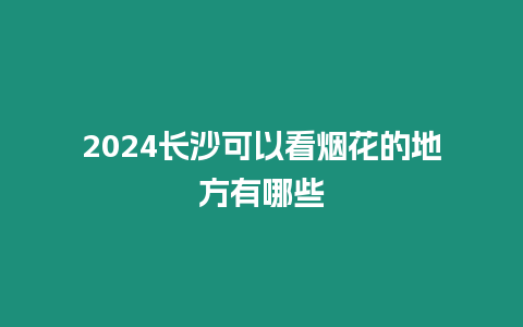 2024長(zhǎng)沙可以看煙花的地方有哪些