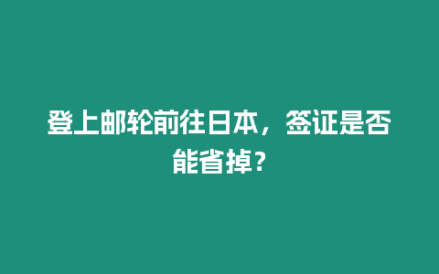 登上郵輪前往日本，簽證是否能省掉？