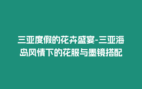 三亞度假的花卉盛宴-三亞海島風情下的花服與墨鏡搭配