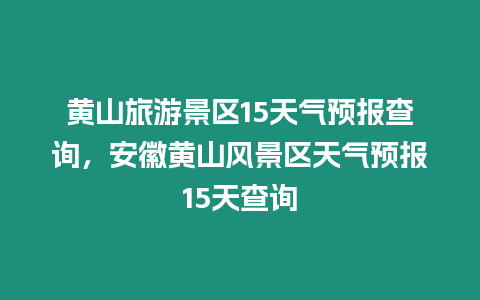 黃山旅游景區15天氣預報查詢，安徽黃山風景區天氣預報15天查詢