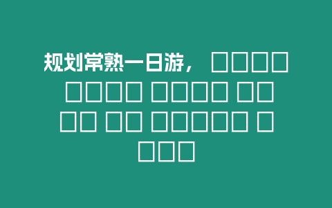 規(guī)劃常熟一日游， ???? ???? ???? ???? ?? ????? ????