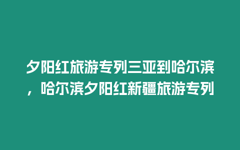 夕陽紅旅游專列三亞到哈爾濱，哈爾濱夕陽紅新疆旅游專列