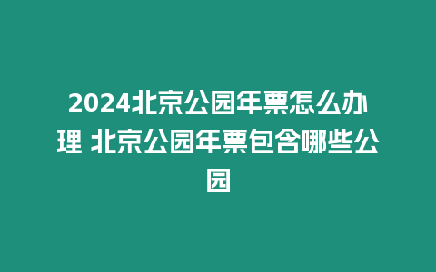 2024北京公園年票怎么辦理 北京公園年票包含哪些公園