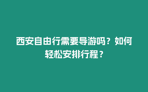 西安自由行需要導游嗎？如何輕松安排行程？