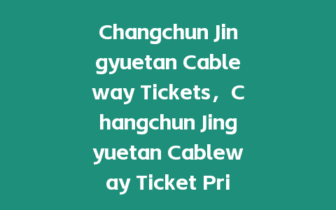 Changchun Jingyuetan Cableway Tickets，Changchun Jingyuetan Cableway Ticket Prices？