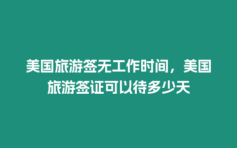 美國旅游簽無工作時間，美國旅游簽證可以待多少天