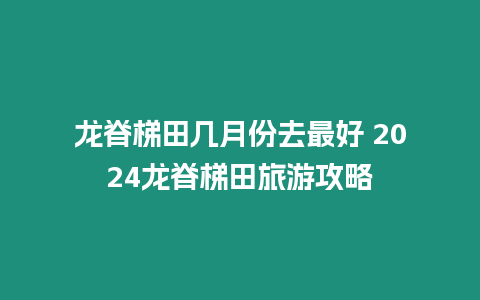 龍脊梯田幾月份去最好 2024龍脊梯田旅游攻略