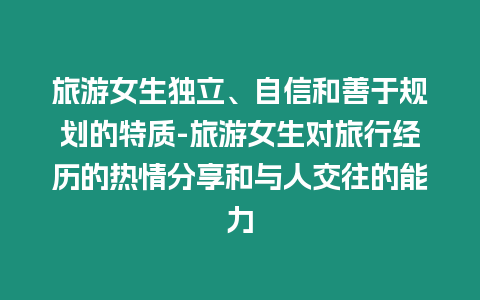 旅游女生獨(dú)立、自信和善于規(guī)劃的特質(zhì)-旅游女生對(duì)旅行經(jīng)歷的熱情分享和與人交往的能力