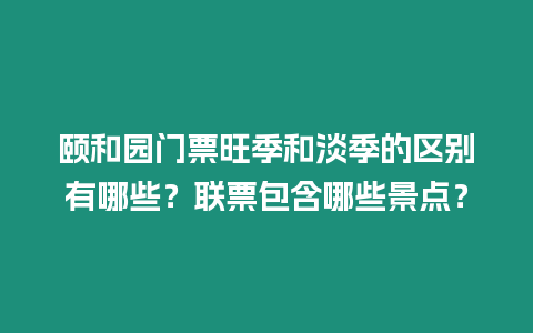 頤和園門票旺季和淡季的區別有哪些？聯票包含哪些景點？