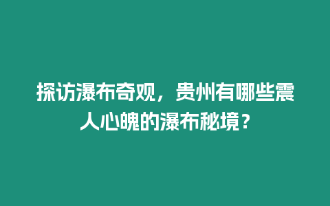 探訪瀑布奇觀，貴州有哪些震人心魄的瀑布秘境？