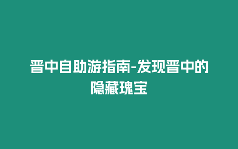 晉中自助游指南-發現晉中的隱藏瑰寶