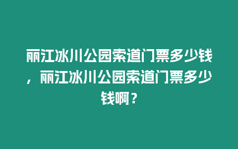 麗江冰川公園索道門票多少錢，麗江冰川公園索道門票多少錢?。? /></p>
<p style=