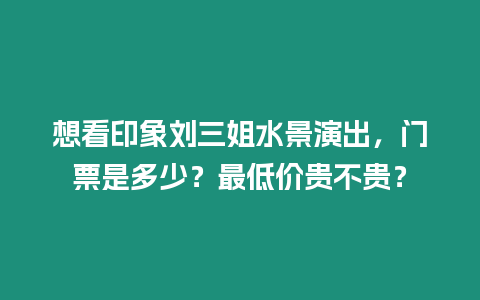 想看印象劉三姐水景演出，門票是多少？最低價貴不貴？