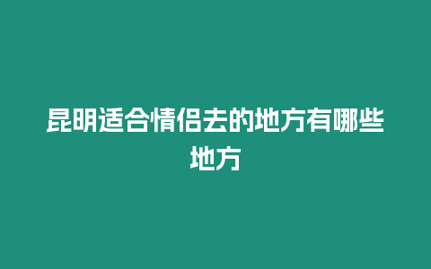 昆明適合情侶去的地方有哪些地方