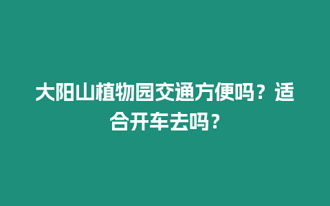 大陽山植物園交通方便嗎？適合開車去嗎？